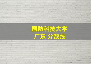 国防科技大学 广东 分数线